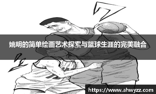 姚明的简单绘画艺术探索与篮球生涯的完美融合