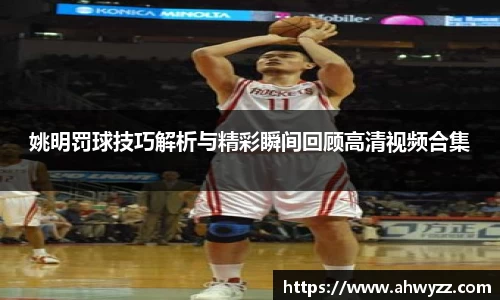 姚明罚球技巧解析与精彩瞬间回顾高清视频合集