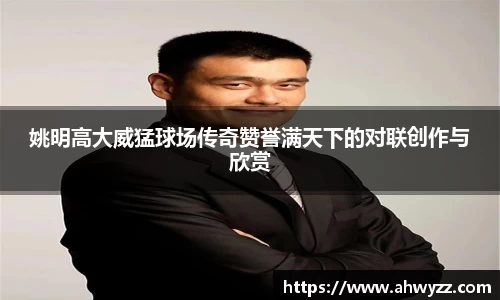 姚明高大威猛球场传奇赞誉满天下的对联创作与欣赏
