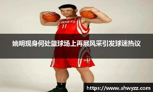 姚明现身何处篮球场上再展风采引发球迷热议