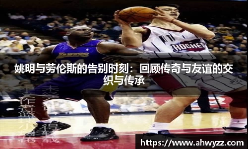 姚明与劳伦斯的告别时刻：回顾传奇与友谊的交织与传承