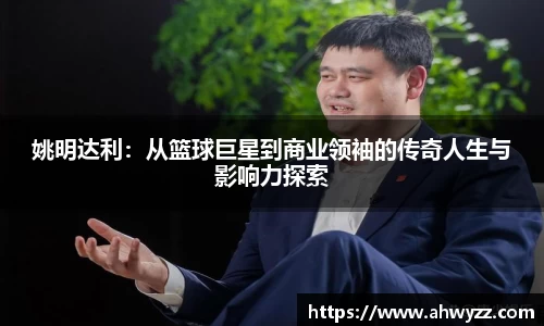 姚明达利：从篮球巨星到商业领袖的传奇人生与影响力探索
