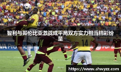 智利与哥伦比亚激战成平局双方实力相当精彩纷呈