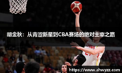 胡金秋：从青涩新星到CBA赛场的绝对主宰之路