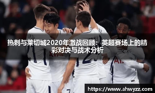 悟空体育热刺与莱切城2020年激战回顾：英超赛场上的精彩对决与战术分析