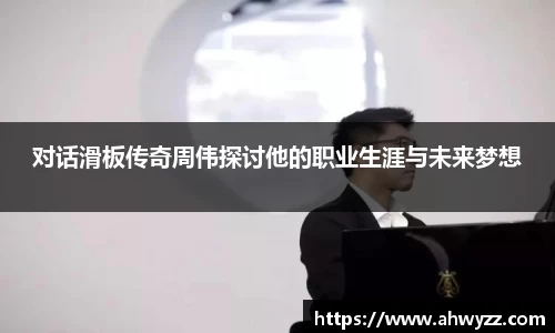 悟空体育对话滑板传奇周伟探讨他的职业生涯与未来梦想