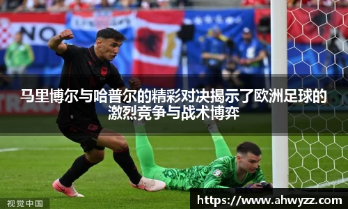 悟空体育马里博尔与哈普尔的精彩对决揭示了欧洲足球的激烈竞争与战术博弈